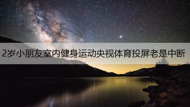 2岁小朋友室内健身运动央视体育投屏老是中断