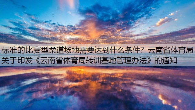 标准的比赛型柔道场地需要达到什么条件？云南省体育局关于印发《云南省体育局转训基地管理办法》的通知